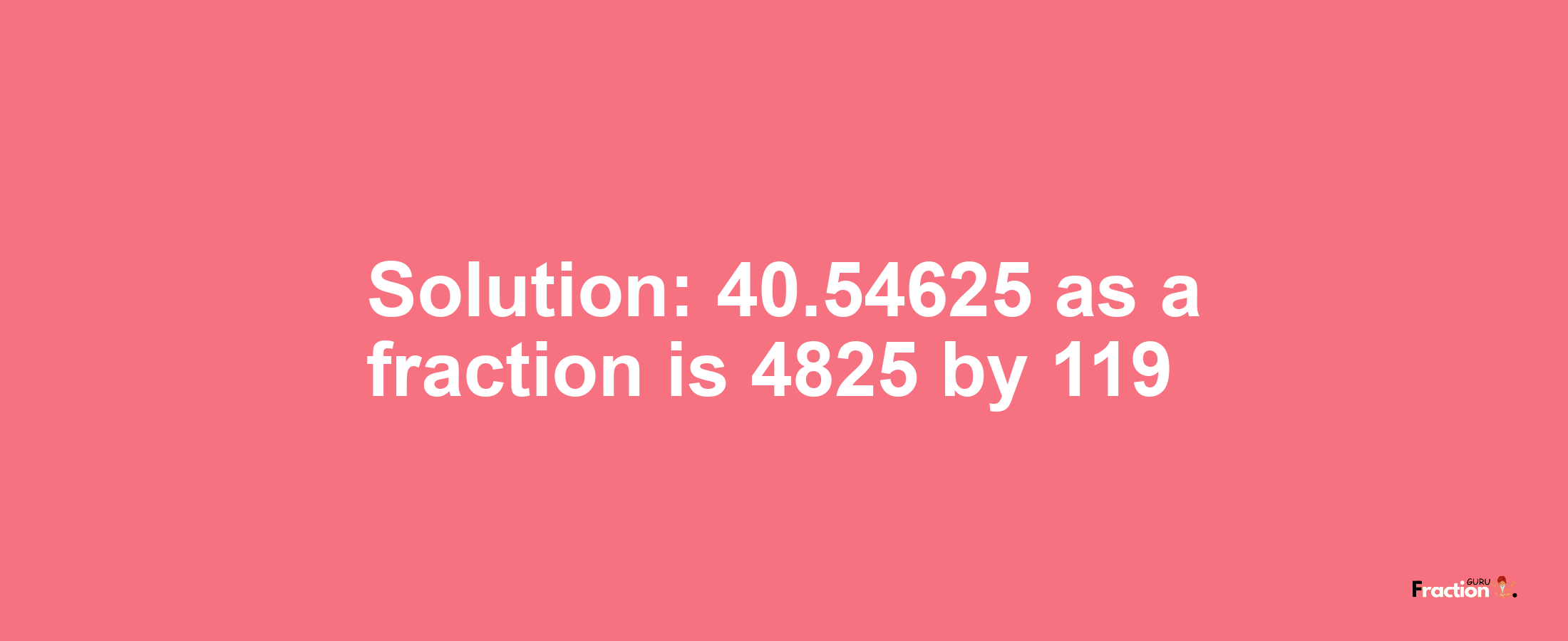 Solution:40.54625 as a fraction is 4825/119